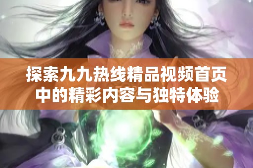 探索九九热线精品视频首页中的精彩内容与独特体验