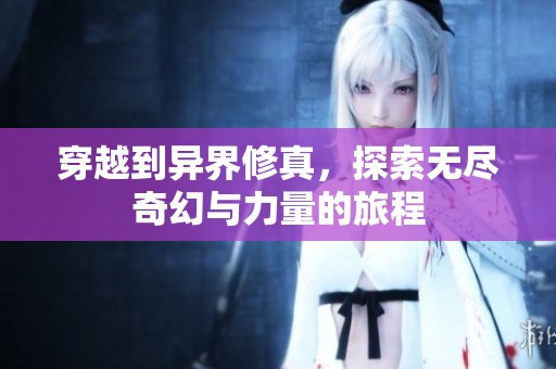 穿越到异界修真，探索无尽奇幻与力量的旅程