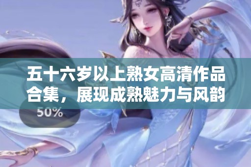 五十六岁以上熟女高清作品合集，展现成熟魅力与风韵