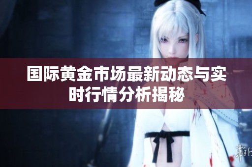 国际黄金市场最新动态与实时行情分析揭秘