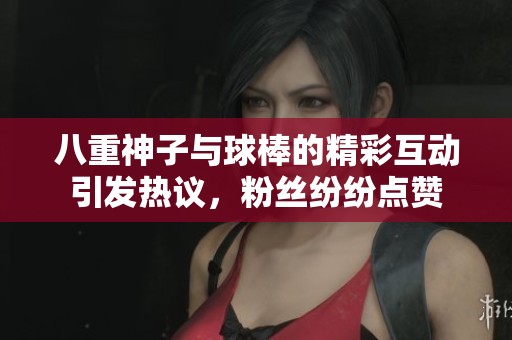 八重神子与球棒的精彩互动引发热议，粉丝纷纷点赞