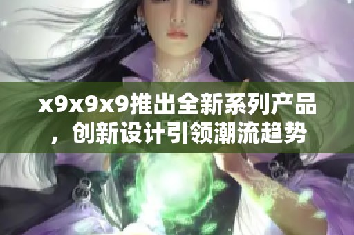 x9x9x9推出全新系列产品，创新设计引领潮流趋势