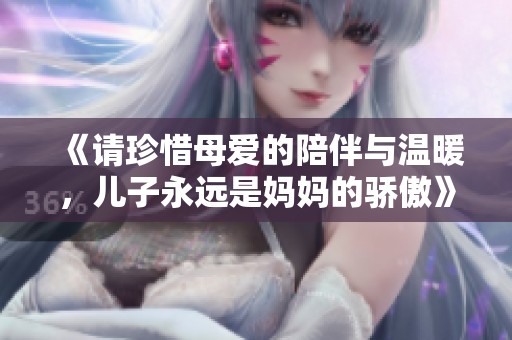 《请珍惜母爱的陪伴与温暖，儿子永远是妈妈的骄傲》