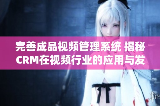 完善成品视频管理系统 揭秘CRM在视频行业的应用与发展