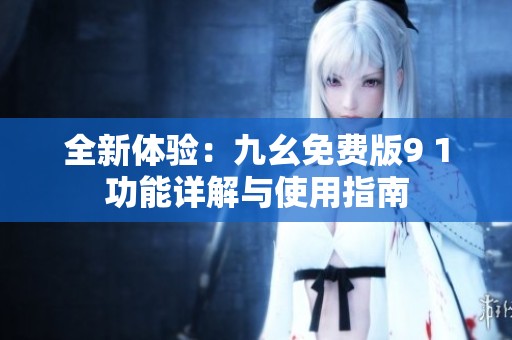 全新体验：九幺免费版9 1功能详解与使用指南