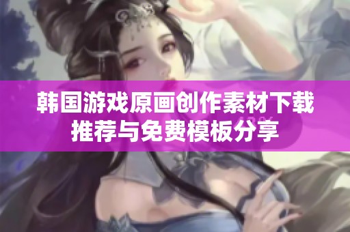 韩国游戏原画创作素材下载推荐与免费模板分享