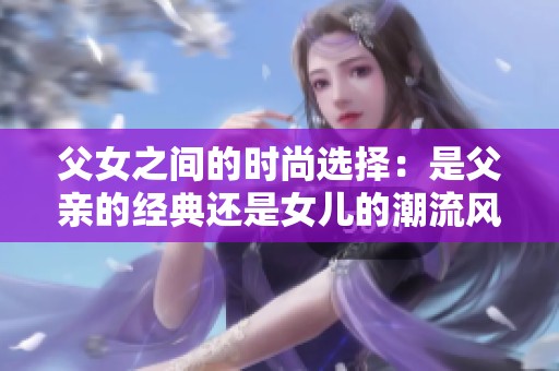 父女之间的时尚选择：是父亲的经典还是女儿的潮流风范