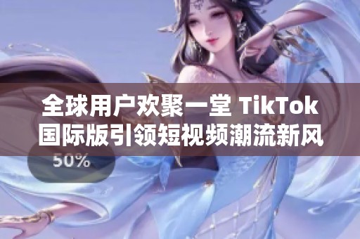 全球用户欢聚一堂 TikTok国际版引领短视频潮流新风尚