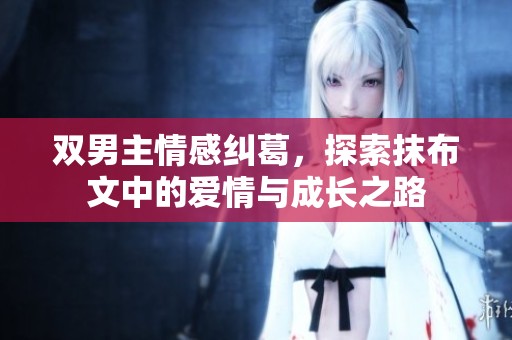 双男主情感纠葛，探索抹布文中的爱情与成长之路