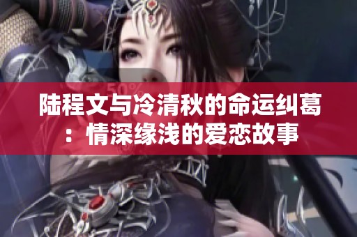 陆程文与冷清秋的命运纠葛：情深缘浅的爱恋故事