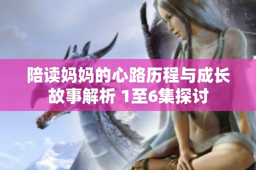 陪读妈妈的心路历程与成长故事解析 1至6集探讨