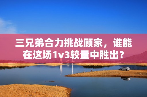 三兄弟合力挑战顾家，谁能在这场1v3较量中胜出？