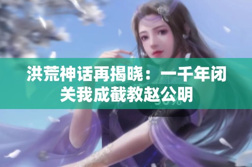 洪荒神话再揭晓：一千年闭关我成截教赵公明