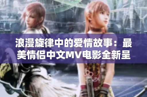 浪漫旋律中的爱情故事：最美情侣中文MV电影全新呈现