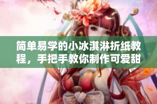 简单易学的小冰淇淋折纸教程，手把手教你制作可爱甜品