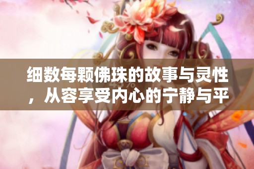 细数每颗佛珠的故事与灵性，从容享受内心的宁静与平和
