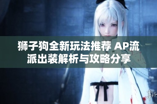 狮子狗全新玩法推荐 AP流派出装解析与攻略分享