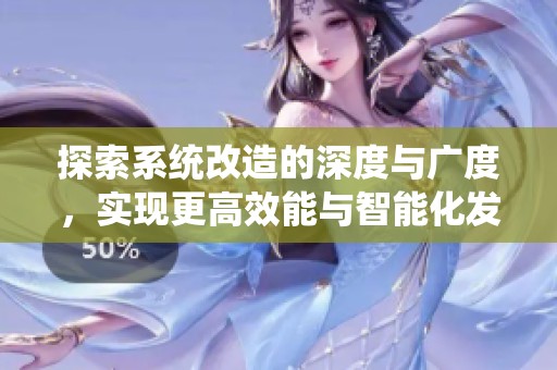 探索系统改造的深度与广度，实现更高效能与智能化发展