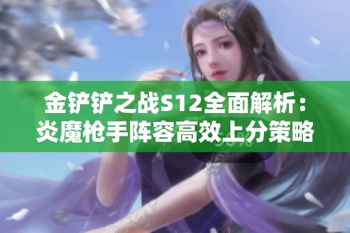 金铲铲之战S12全面解析：炎魔枪手阵容高效上分策略与技巧！