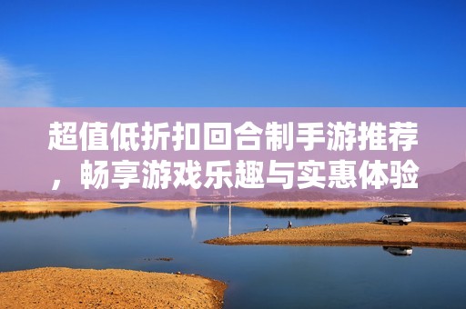 超值低折扣回合制手游推荐，畅享游戏乐趣与实惠体验