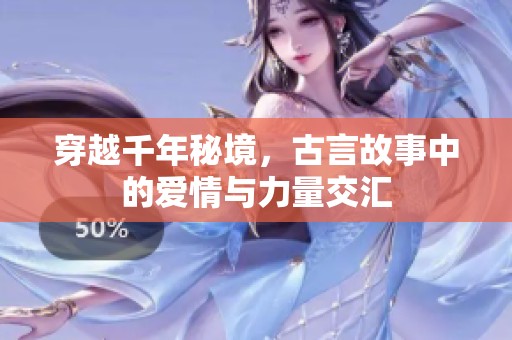 穿越千年秘境，古言故事中的爱情与力量交汇