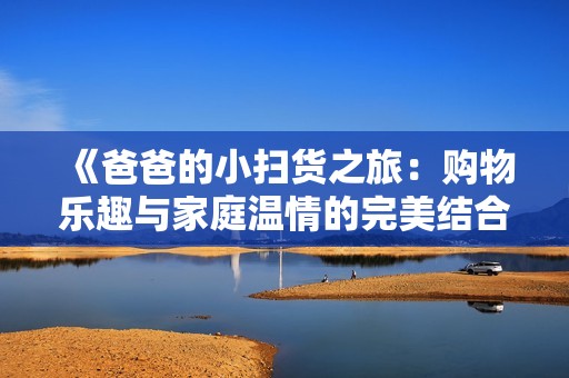 《爸爸的小扫货之旅：购物乐趣与家庭温情的完美结合》