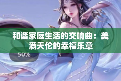 和谐家庭生活的交响曲：美满天伦的幸福乐章