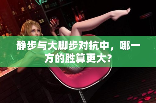 静步与大脚步对抗中，哪一方的胜算更大？