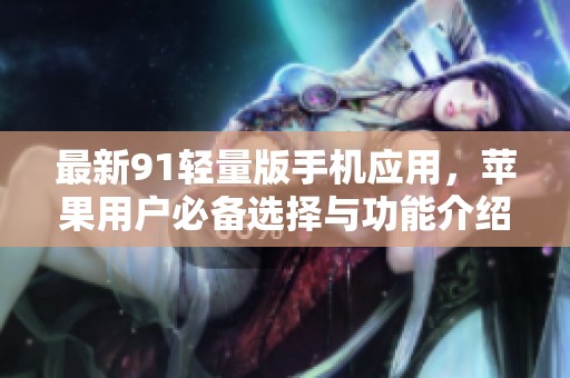 最新91轻量版手机应用，苹果用户必备选择与功能介绍