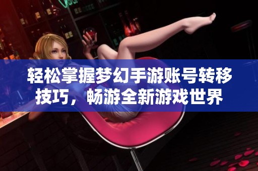 轻松掌握梦幻手游账号转移技巧，畅游全新游戏世界