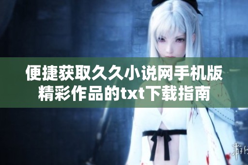 便捷获取久久小说网手机版精彩作品的txt下载指南