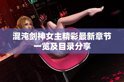 混沌剑神女主精彩最新章节一览及目录分享