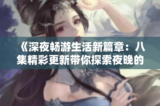 《深夜畅游生活新篇章：八集精彩更新带你探索夜晚的魅力》