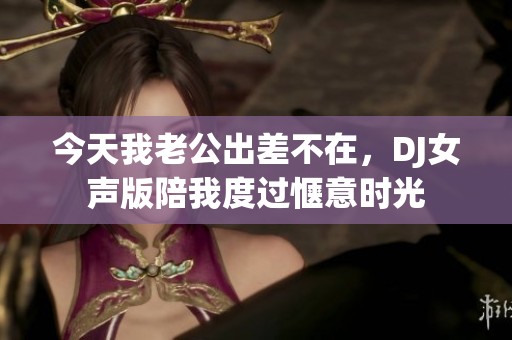 今天我老公出差不在，DJ女声版陪我度过惬意时光