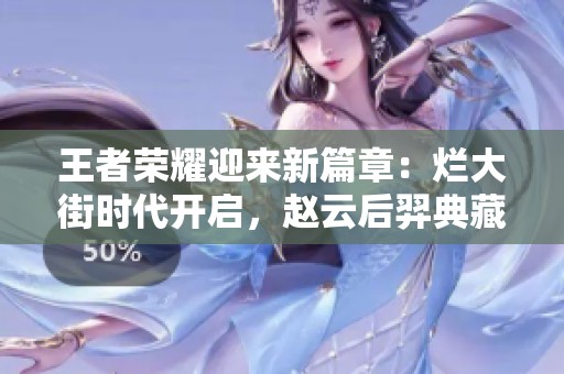 王者荣耀迎来新篇章：烂大街时代开启，赵云后羿典藏新选择