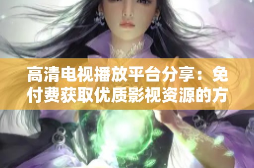高清电视播放平台分享：免付费获取优质影视资源的方法