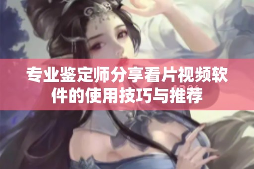 专业鉴定师分享看片视频软件的使用技巧与推荐
