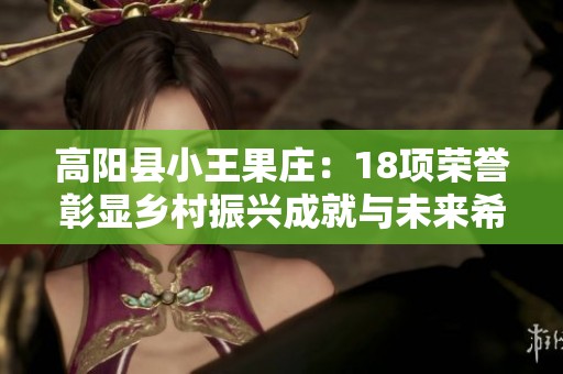高阳县小王果庄：18项荣誉彰显乡村振兴成就与未来希望