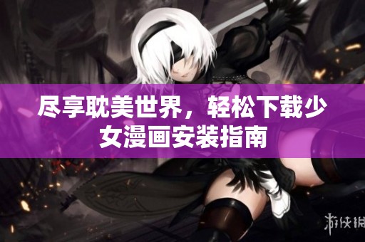 尽享耽美世界，轻松下载少女漫画安装指南