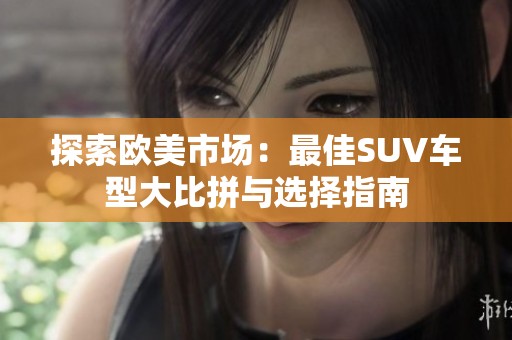 探索欧美市场：最佳SUV车型大比拼与选择指南