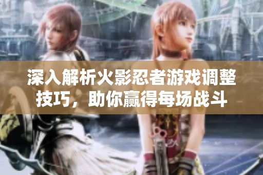 深入解析火影忍者游戏调整技巧，助你赢得每场战斗