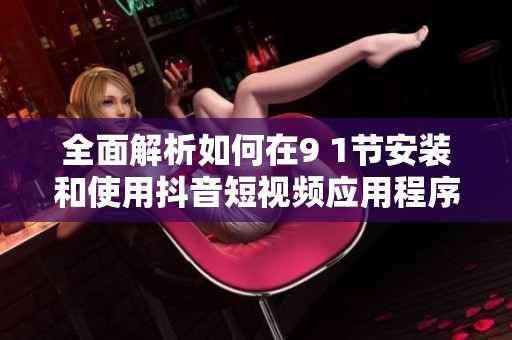 全面解析如何在9 1节安装和使用抖音短视频应用程序