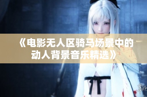 《电影无人区骑马场景中的动人背景音乐精选》