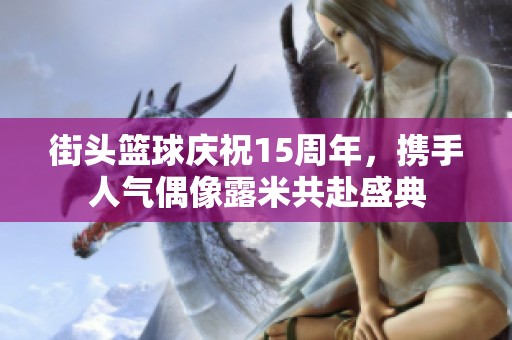 街头篮球庆祝15周年，携手人气偶像露米共赴盛典