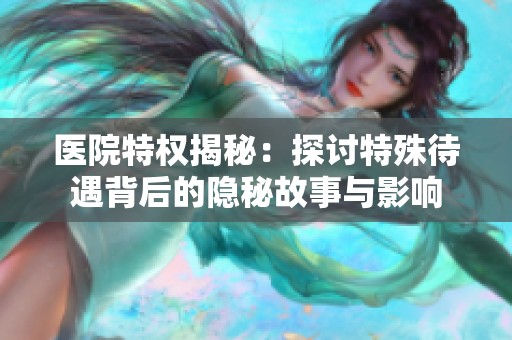 医院特权揭秘：探讨特殊待遇背后的隐秘故事与影响