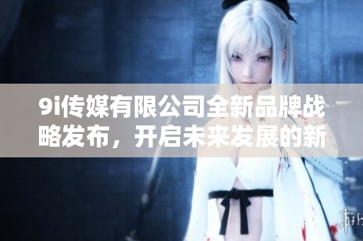 9i传媒有限公司全新品牌战略发布，开启未来发展的新篇章