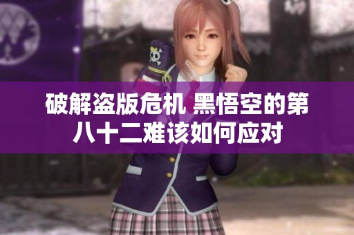 破解盗版危机 黑悟空的第八十二难该如何应对