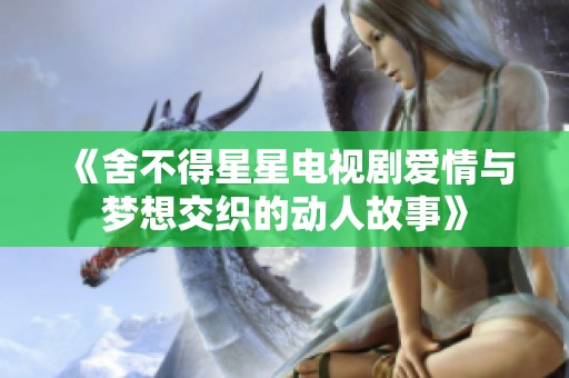 《舍不得星星电视剧爱情与梦想交织的动人故事》