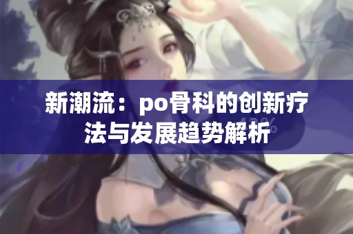 新潮流：po骨科的创新疗法与发展趋势解析