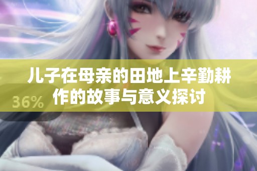 儿子在母亲的田地上辛勤耕作的故事与意义探讨